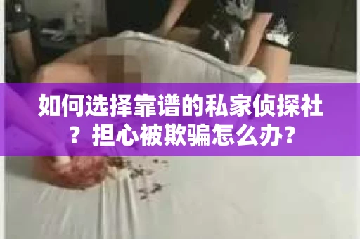 如何选择靠谱的私家侦探社？担心被欺骗怎么办？