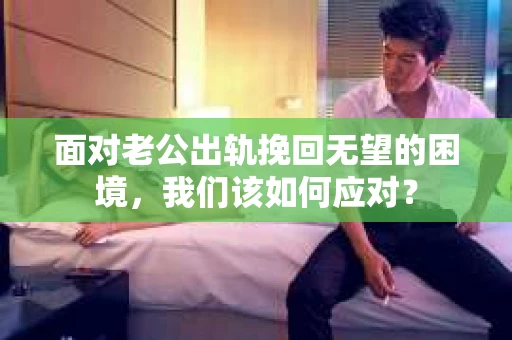 面对老公出轨挽回无望的困境，我们该如何应对？