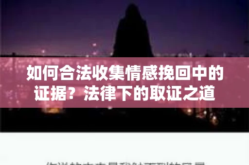 如何合法收集情感挽回中的证据？法律下的取证之道