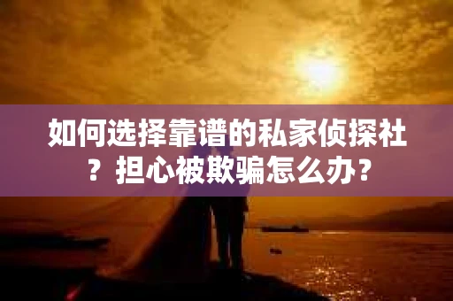 如何选择靠谱的私家侦探社？担心被欺骗怎么办？