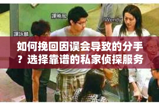 如何挽回因误会导致的分手？选择靠谱的私家侦探服务指南