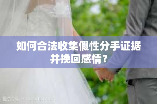 如何合法收集假性分手证据并挽回感情？