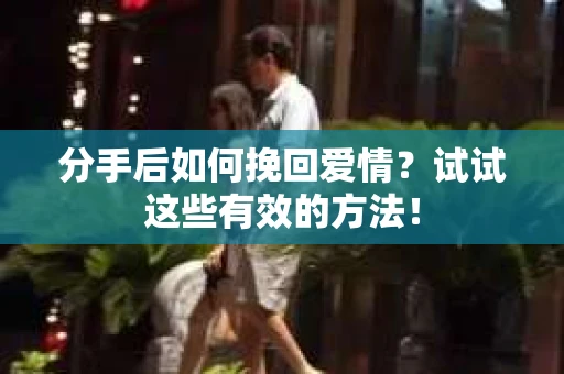 分手后如何挽回爱情？试试这些有效的方法！