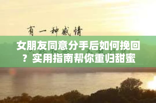 女朋友同意分手后如何挽回？实用指南帮你重归甜蜜