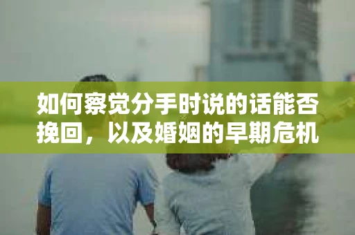 如何察觉分手时说的话能否挽回，以及婚姻的早期危机信号？