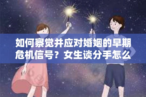 如何察觉并应对婚姻的早期危机信号?女生谈分手怎么挽回 如何察觉并应对婚姻的早期危机信号?女生谈分手怎么挽回