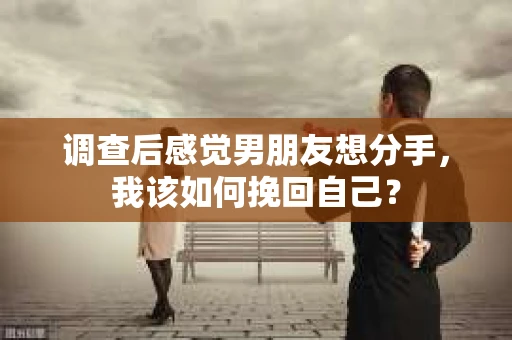 调查后感觉男朋友想分手，我该如何挽回自己？