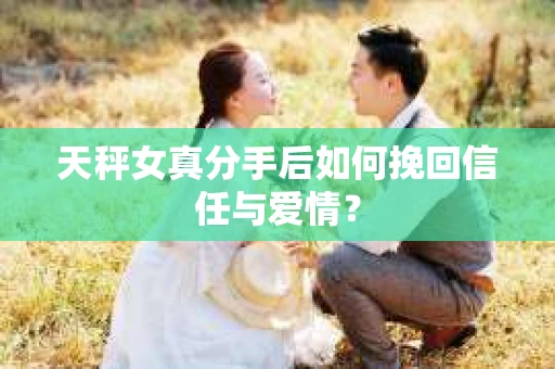 天秤女真分手后如何挽回信任与爱情？