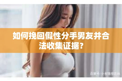 如何挽回假性分手男友并合法收集证据? 如何挽回假性分手男友并合法收集证据?