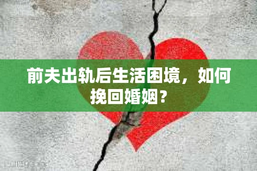 前夫出轨后生活困境，如何挽回婚姻？