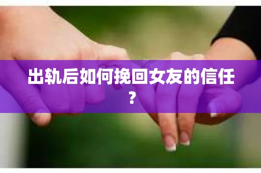 出轨后如何挽回女友的信任？