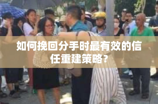 如何挽回分手时最有效的信任重建策略？