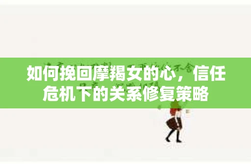 如何挽回摩羯女的心,信任危机下的关系修复策略 如何挽回摩羯女的心,信任危机下的关系修复策略