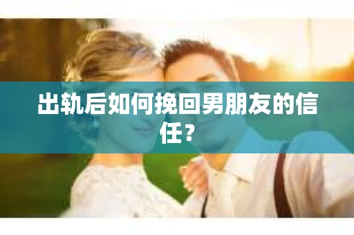 出轨后如何挽回男朋友的信任？