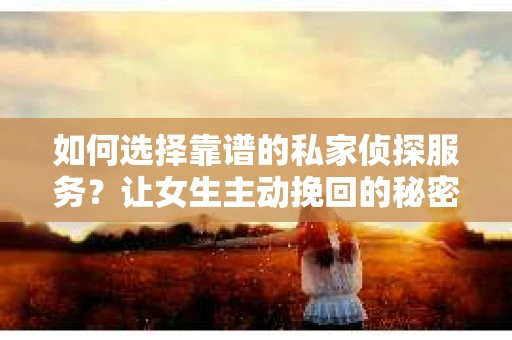 如何选择靠谱的私家侦探服务？让女生主动挽回的秘密武器怎么办？