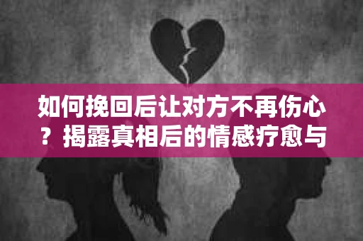 如何挽回后让对方不再伤心?揭露真相后的情感疗愈与前行计划 如何挽回后让对方不再伤心?揭露真相后的情感疗愈与前行计划