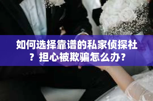 如何选择靠谱的私家侦探社？担心被欺骗怎么办？