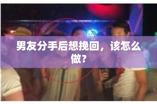 男友分手后想挽回，该怎么做？