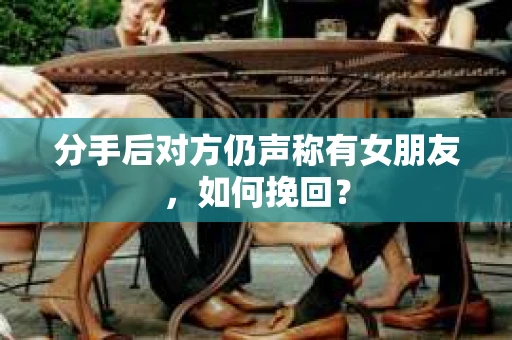 分手后对方仍声称有女朋友，如何挽回？