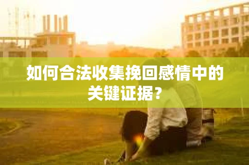 如何合法收集挽回感情中的关键证据？