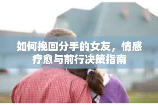 如何挽回分手的女友，情感疗愈与前行决策指南