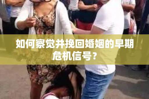 如何察觉并挽回婚姻的早期危机信号？
