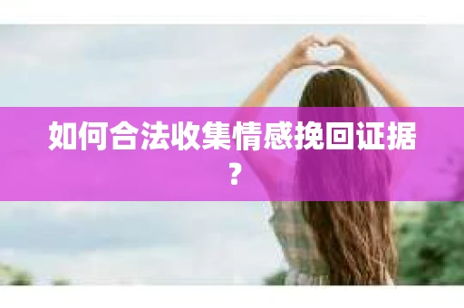 如何合法收集情感挽回证据？