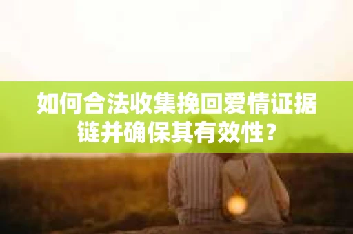 如何合法收集挽回爱情证据链并确保其有效性？