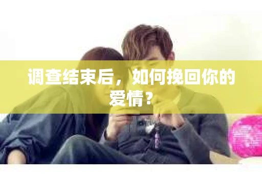 调查结束后，如何挽回你的爱情？