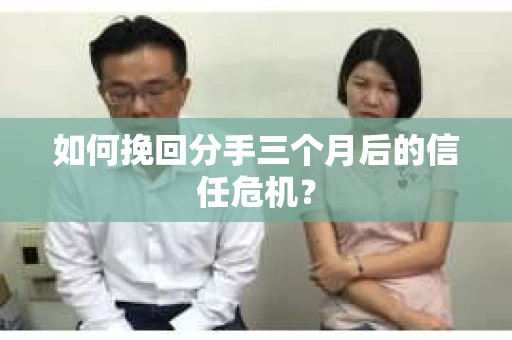 如何挽回分手三个月后的信任危机？