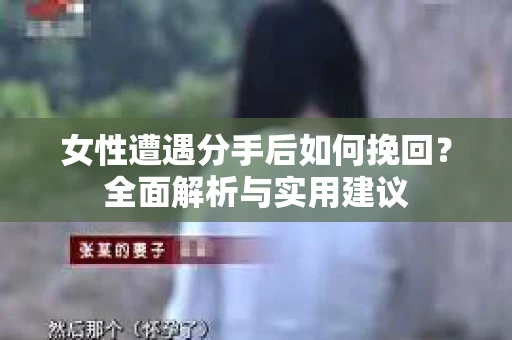 女性遭遇分手后如何挽回？全面解析与实用建议