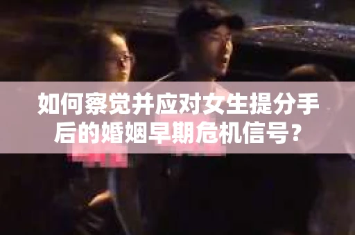 如何察觉并应对女生提分手后的婚姻早期危机信号？