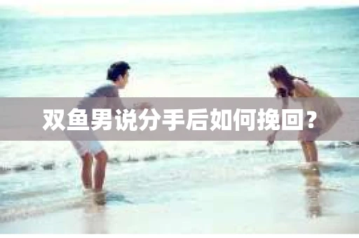 双鱼男说分手后如何挽回？