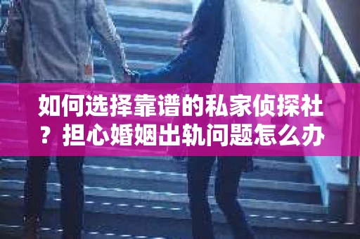 如何选择靠谱的私家侦探社？担心婚姻出轨问题怎么办？