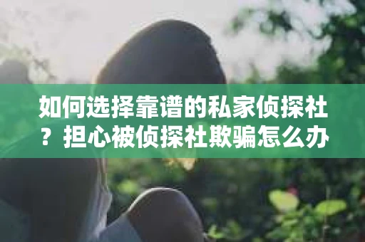 如何选择靠谱的私家侦探社？担心被侦探社欺骗怎么办？