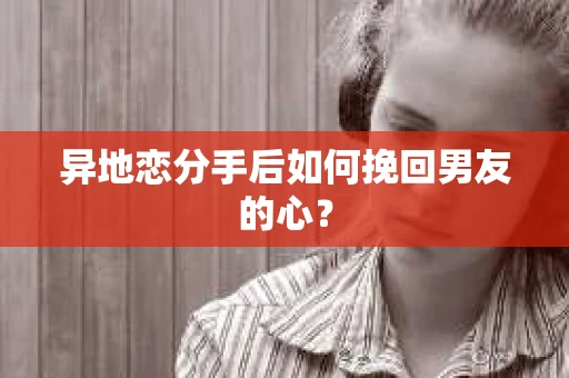异地恋分手后如何挽回男友的心？