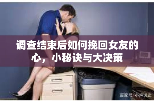 调查结束后如何挽回女友的心，小秘诀与大决策