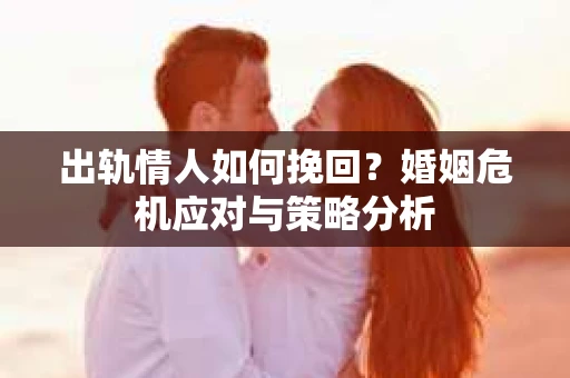出轨情人如何挽回？婚姻危机应对与策略分析