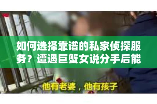 如何选择靠谱的私家侦探服务？遭遇巨蟹女说分手后能否挽回，侦探社能帮到你吗？
