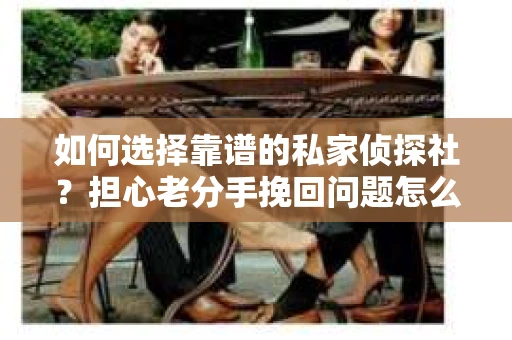 如何选择靠谱的私家侦探社？担心老分手挽回问题怎么办？