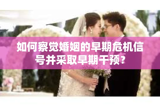 如何察觉婚姻的早期危机信号并采取早期干预？
