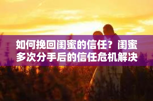 如何挽回闺蜜的信任？闺蜜多次分手后的信任危机解决方案