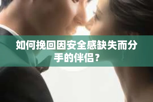 如何挽回因安全感缺失而分手的伴侣？