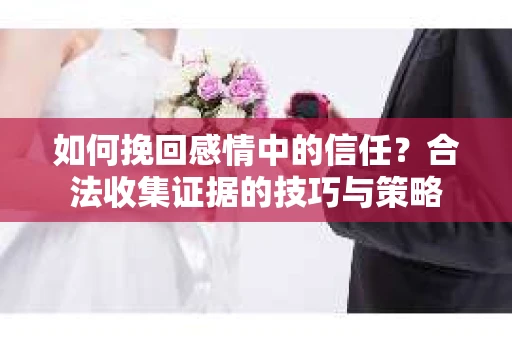如何挽回感情中的信任？合法收集证据的技巧与策略