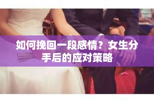如何挽回一段感情？女生分手后的应对策略