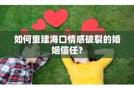 如何重建海口情感破裂的婚姻信任？