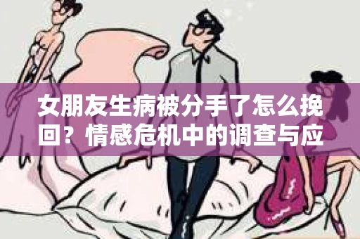 女朋友生病被分手了怎么挽回？情感危机中的调查与应对策略