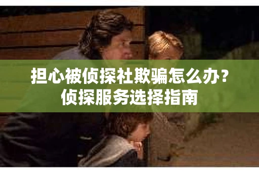 担心被侦探社欺骗怎么办？侦探服务选择指南