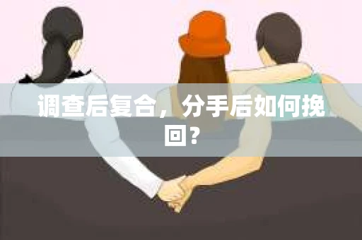 调查后复合，分手后如何挽回？