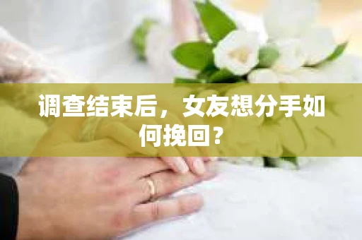调查结束后，女友想分手如何挽回？